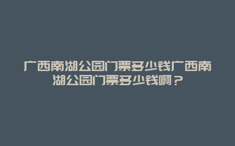 广西南湖公园门票多少钱广西南湖公园门票多少钱啊？