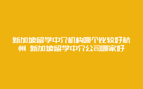 新加坡留学中介机构哪个比较好杭州 新加坡留学中介公司哪家好