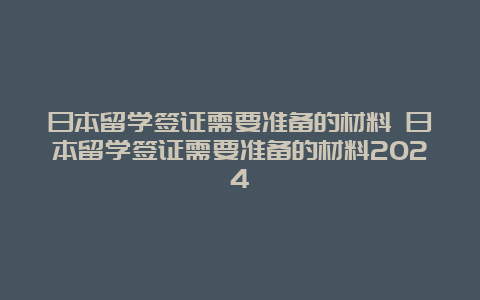 日本留学签证需要准备的材料 日本留学签证需要准备的材料2024