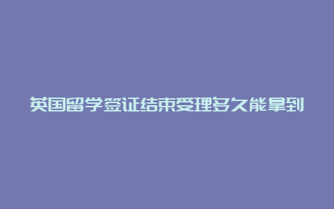 英国留学签证结束受理多久能拿到