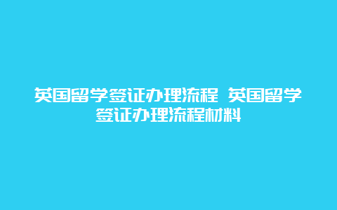 英国留学签证办理流程 英国留学签证办理流程材料