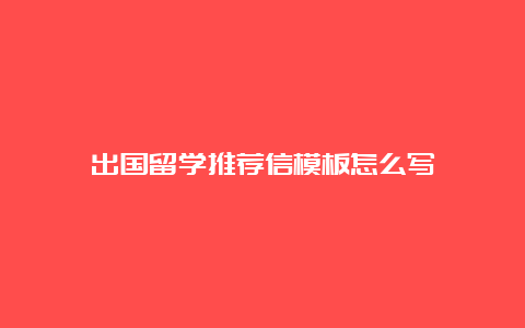 出国留学推荐信模板怎么写