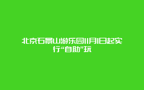 北京石景山游乐园11月1日起实行“自助”玩