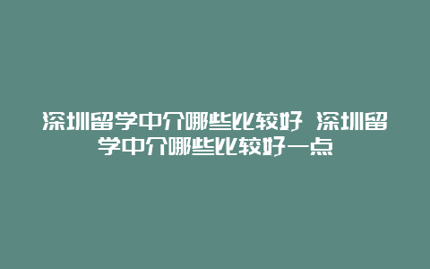 深圳留学中介哪些比较好 深圳留学中介哪些比较好一点