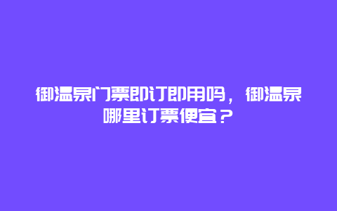 御温泉门票即订即用吗，御温泉哪里订票便宜？