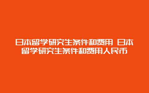 日本留学研究生条件和费用 日本留学研究生条件和费用人民币