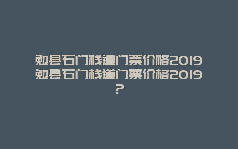 勉县石门栈道门票价格2019勉县石门栈道门票价格2019？