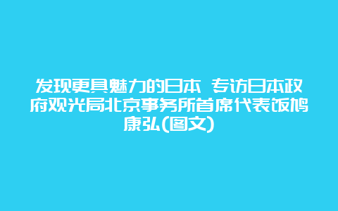 发现更具魅力的日本 专访日本政府观光局北京事务所首席代表饭鸠康弘(图文)