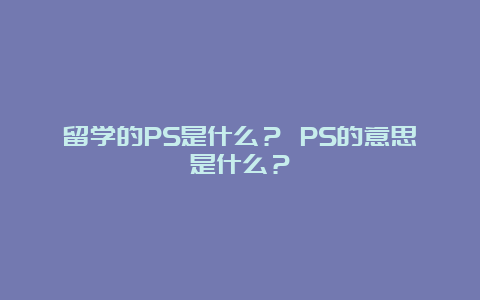 留学的PS是什么？ PS的意思是什么？