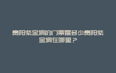 贵阳紫金洞的门票是多少贵阳紫金洞在哪里？