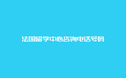 法国留学中心咨询电话号码