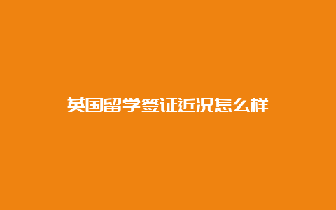 英国留学签证近况怎么样