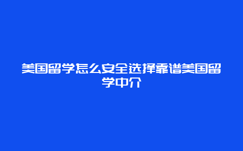 美国留学怎么安全选择靠谱美国留学中介