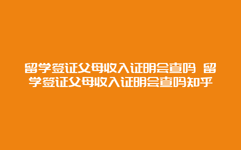 留学签证父母收入证明会查吗 留学签证父母收入证明会查吗知乎