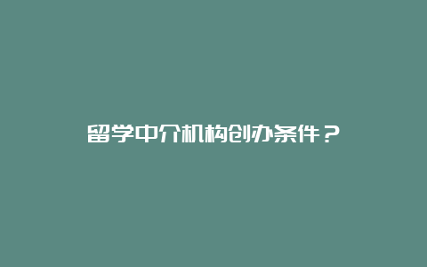 留学中介机构创办条件？