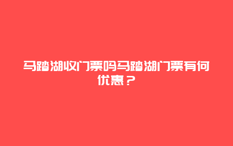 马踏湖收门票吗马踏湖门票有何优惠？