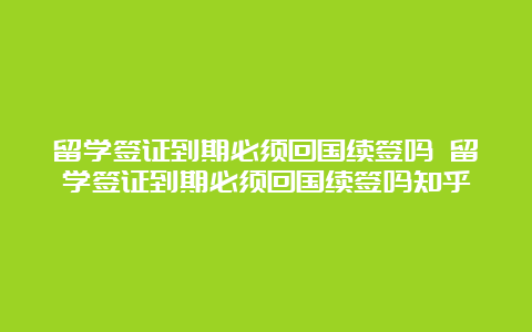 留学签证到期必须回国续签吗 留学签证到期必须回国续签吗知乎