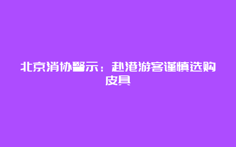 北京消协警示：赴港游客谨慎选购皮具