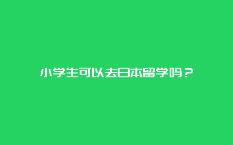 小学生可以去日本留学吗？