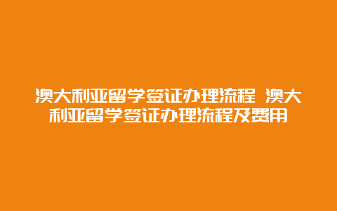 澳大利亚留学签证办理流程 澳大利亚留学签证办理流程及费用