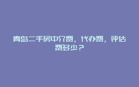 青岛二手房中介费，代办费，评估费多少？