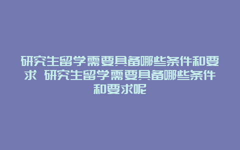 研究生留学需要具备哪些条件和要求 研究生留学需要具备哪些条件和要求呢