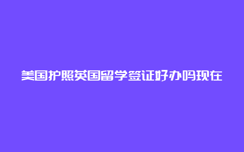 美国护照英国留学签证好办吗现在