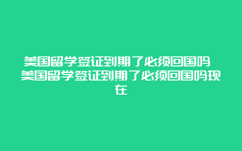 美国留学签证到期了必须回国吗 美国留学签证到期了必须回国吗现在