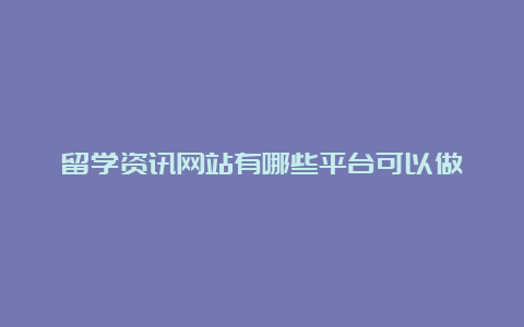 留学资讯网站有哪些平台可以做