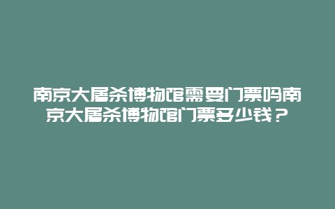 南京大屠杀博物馆需要门票吗南京大屠杀博物馆门票多少钱？