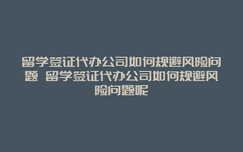 留学签证代办公司如何规避风险问题 留学签证代办公司如何规避风险问题呢