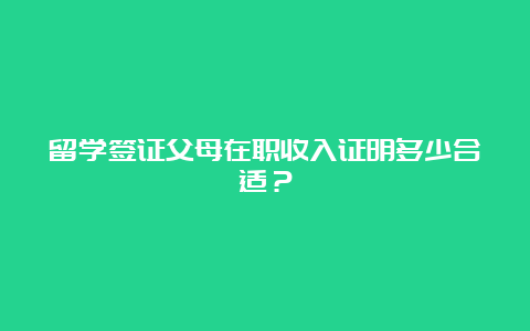 留学签证父母在职收入证明多少合适？