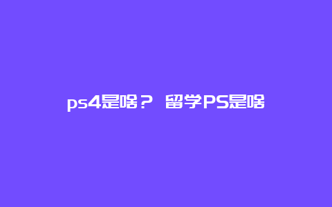 ps4是啥？ 留学PS是啥