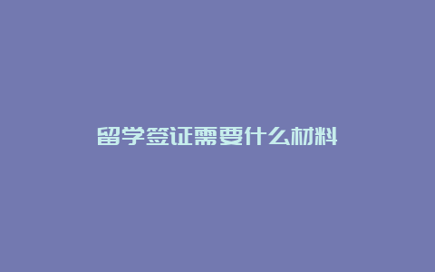 留学签证需要什么材料