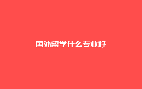 国外留学什么专业好