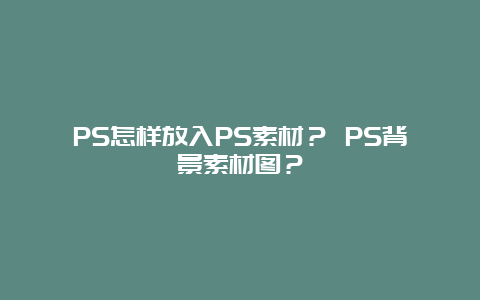 PS怎样放入PS素材？ PS背景素材图？