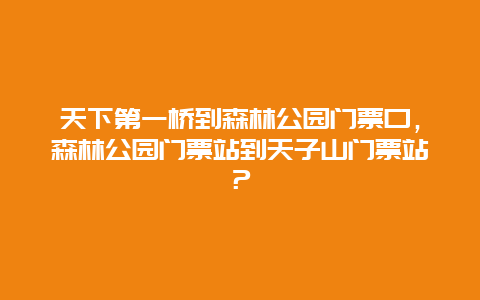 天下第一桥到森林公园门票口，森林公园门票站到天子山门票站？