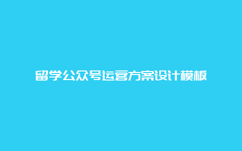 留学公众号运营方案设计模板