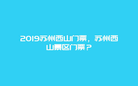 2019苏州西山门票，苏州西山景区门票？