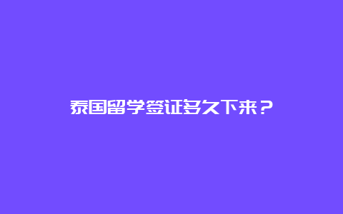 泰国留学签证多久下来？