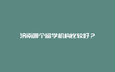 济南哪个留学机构比较好？