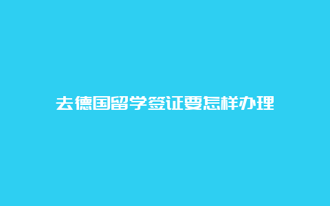 去德国留学签证要怎样办理