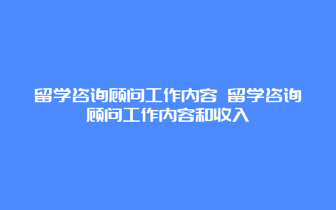 留学咨询顾问工作内容 留学咨询顾问工作内容和收入