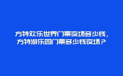 方特欢乐世界门票夜场多少钱，方特游乐园门票多少钱夜场？