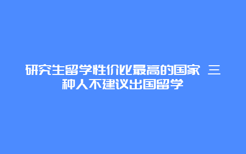 研究生留学性价比最高的国家 三种人不建议出国留学