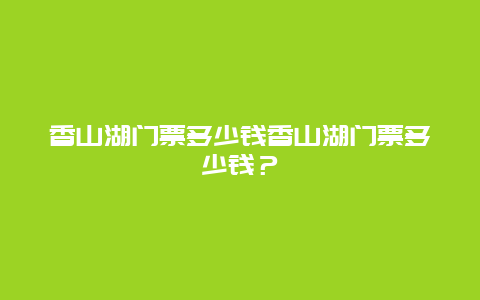 香山湖门票多少钱香山湖门票多少钱？