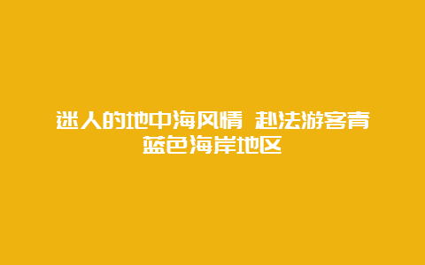 迷人的地中海风情 赴法游客青睐蓝色海岸地区