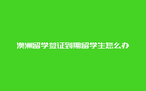 澳洲留学签证到期留学生怎么办