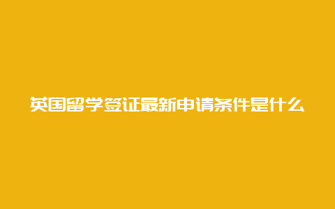 英国留学签证最新申请条件是什么