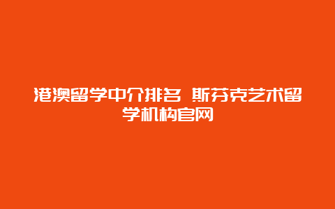 港澳留学中介排名 斯芬克艺术留学机构官网